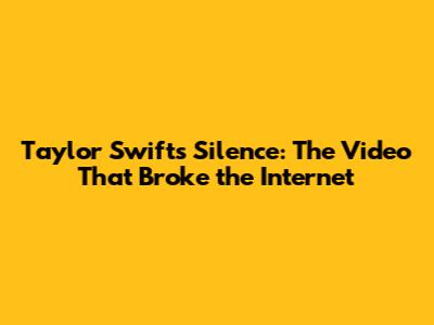 Taylor Swift's Silence: The Video That Broke the Internet