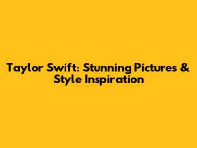 Taylor Swift: Stunning Pictures & Style Inspiration
