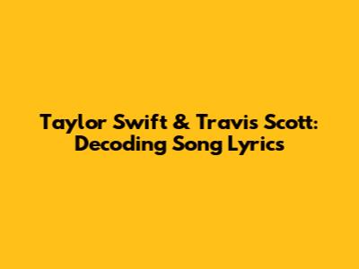 Taylor Swift & Travis Scott: Decoding Song Lyrics