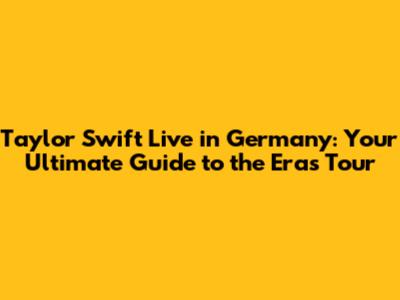 Taylor Swift Live in Germany: Your Ultimate Guide to the Eras Tour