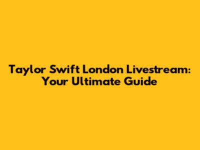 Taylor Swift London Livestream: Your Ultimate Guide