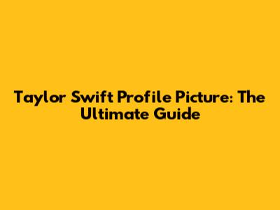 Taylor Swift Profile Picture: The Ultimate Guide