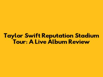 Taylor Swift Reputation Stadium Tour: A Live Album Review