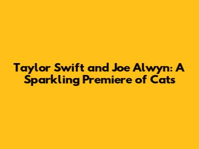 Taylor Swift and Joe Alwyn: A Sparkling Premiere of 'Cats'