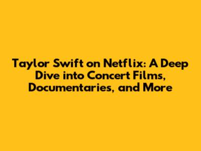 Taylor Swift on Netflix: A Deep Dive into Concert Films, Documentaries, and More
