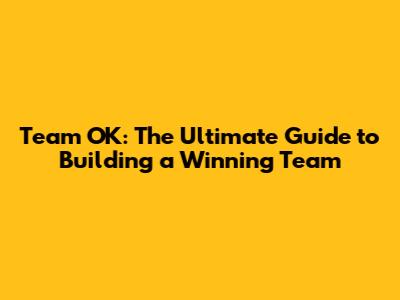 Team OK: The Ultimate Guide to Building a Winning Team