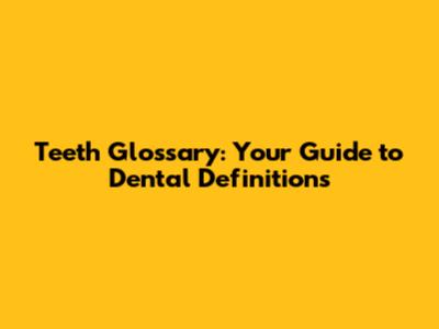 Teeth Glossary: Your Guide to Dental Definitions