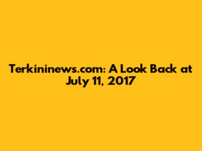 Terkininews.com: A Look Back at July 11, 2017
