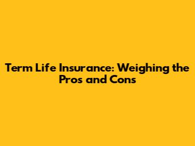 Term Life Insurance: Weighing the Pros and Cons