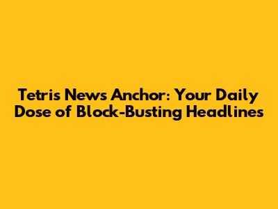 Tetris News Anchor: Your Daily Dose of Block-Busting Headlines