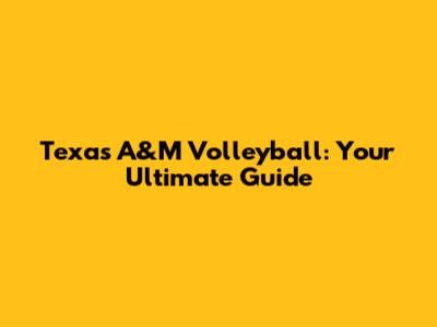 Texas A&M Volleyball: Your Ultimate Guide