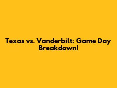 Texas vs. Vanderbilt: Game Day Breakdown!