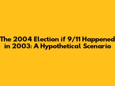The 2004 Election if 9/11 Happened in 2003: A Hypothetical Scenario