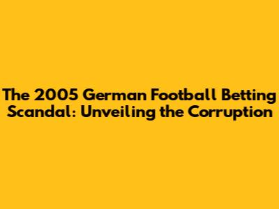 The 2005 German Football Betting Scandal: Unveiling the Corruption