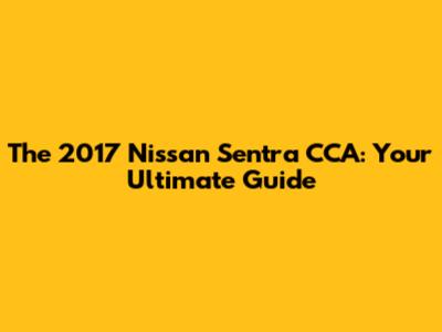 The 2017 Nissan Sentra CCA: Your Ultimate Guide