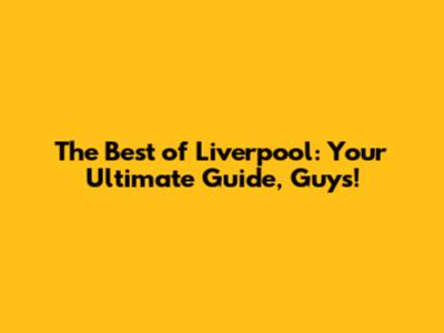 The Best of Liverpool: Your Ultimate Guide, Guys!