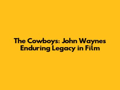 The Cowboys: John Wayne's Enduring Legacy in Film