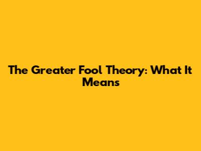 The Greater Fool Theory: What It Means