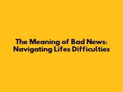 The Meaning of Bad News: Navigating Life's Difficulties
