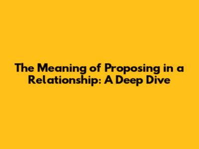 The Meaning of Proposing in a Relationship: A Deep Dive