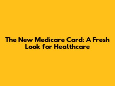 The New Medicare Card: A Fresh Look for Healthcare