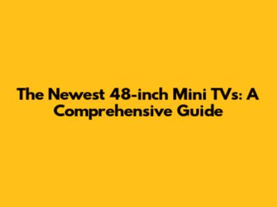 The Newest 48-inch Mini TVs: A Comprehensive Guide