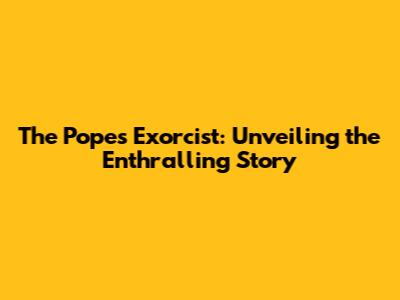 The Pope's Exorcist: Unveiling the Enthralling Story