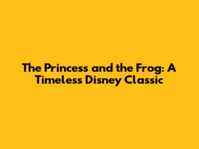 The Princess and the Frog: A Timeless Disney Classic