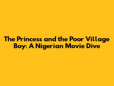 The Princess and the Poor Village Boy: A Nigerian Movie Dive