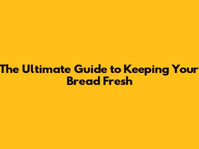 The Ultimate Guide to Keeping Your Bread Fresh