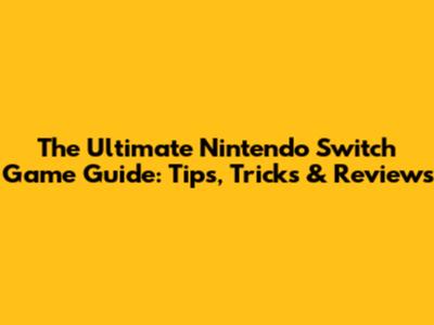 The Ultimate Nintendo Switch Game Guide: Tips, Tricks & Reviews