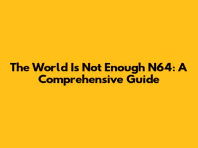 The World Is Not Enough N64: A Comprehensive Guide