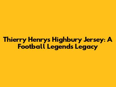 Thierry Henry's Highbury Jersey: A Football Legend's Legacy