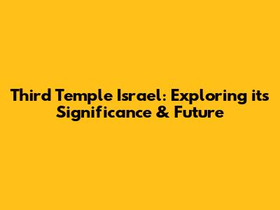 Third Temple Israel: Exploring its Significance & Future