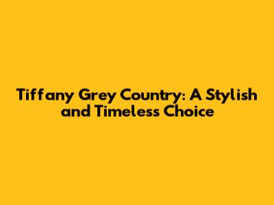 Tiffany Grey Country: A Stylish and Timeless Choice
