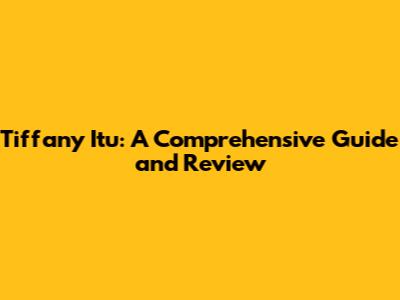 Tiffany Itu: A Comprehensive Guide and Review