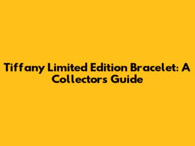 Tiffany Limited Edition Bracelet: A Collector's Guide