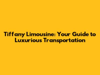 Tiffany Limousine: Your Guide to Luxurious Transportation