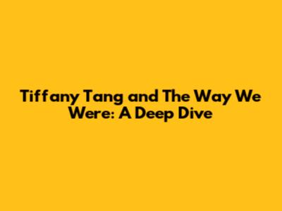 Tiffany Tang and 'The Way We Were': A Deep Dive