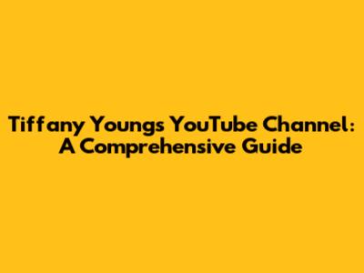 Tiffany Young's YouTube Channel: A Comprehensive Guide