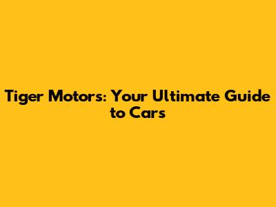 Tiger Motors: Your Ultimate Guide to Cars