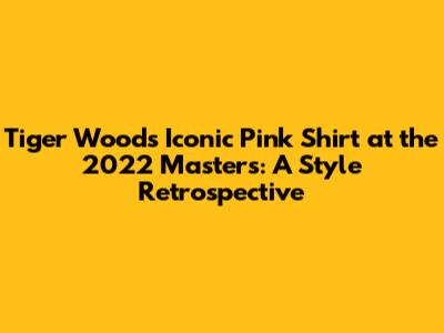 Tiger Woods' Iconic Pink Shirt at the 2022 Masters: A Style Retrospective