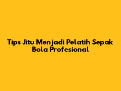 Tips Jitu Menjadi Pelatih Sepak Bola Profesional