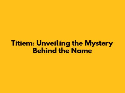 Titiem: Unveiling the Mystery Behind the Name