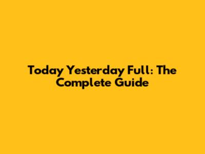 Today Yesterday Full: The Complete Guide