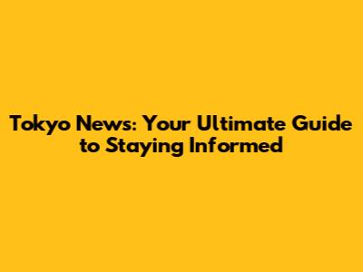 Tokyo News: Your Ultimate Guide to Staying Informed