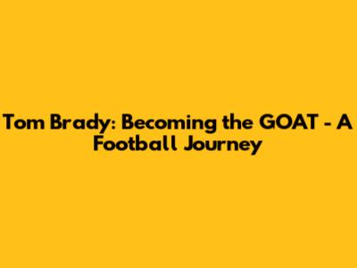 Tom Brady: Becoming the GOAT - A Football Journey