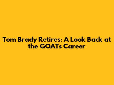 Tom Brady Retires: A Look Back at the GOAT's Career