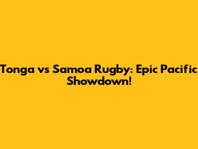 Tonga vs Samoa Rugby: Epic Pacific Showdown!