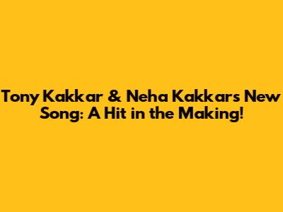 Tony Kakkar & Neha Kakkar's New Song: A Hit in the Making!